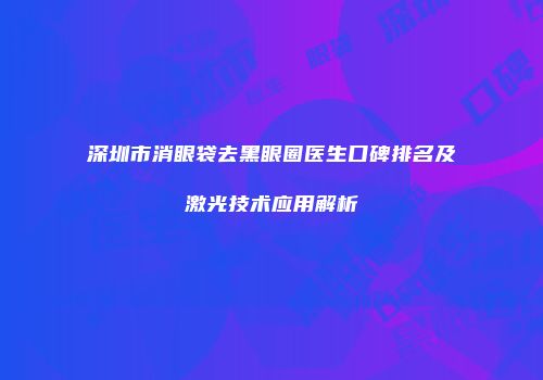 深圳市消眼袋去黑眼圈医生口碑排名及激光技术应用解析