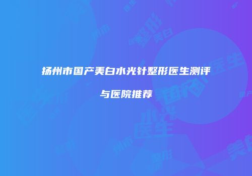 扬州市国产美白水光针整形医生测评与医院推荐