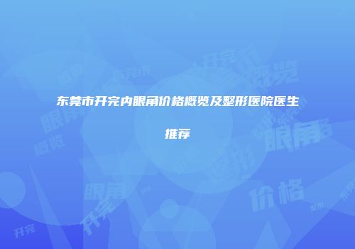 东莞市开完内眼角价格概览及整形医院医生推荐