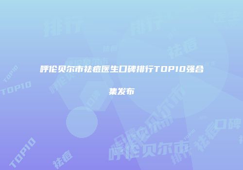 呼伦贝尔市祛痘医生口碑排行TOP10强合集发布