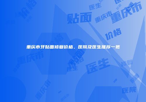 重庆市牙贴面修复价格、医院及医生推荐一览