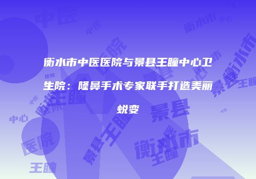 衡水市中医医院与景县王瞳中心卫生院：隆鼻手术专家联手打造美丽蜕变