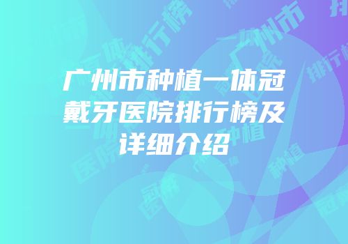 广州市种植一体冠戴牙医院排行榜及详细介绍