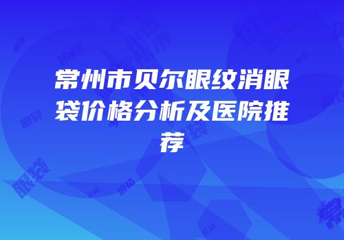 常州市贝尔眼纹消眼袋价格分析及医院推荐