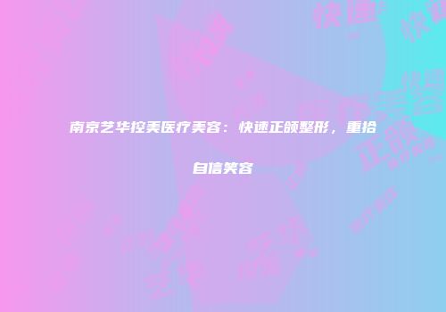 南京艺华控美医疗美容：快速正颌整形，重拾自信笑容