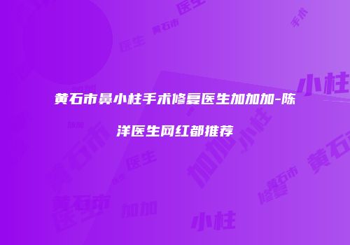 黄石市鼻小柱手术修复医生加加加-陈洋医生网红都推荐