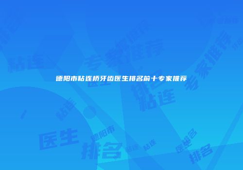 德阳市粘连桥牙齿医生排名前十专家推荐