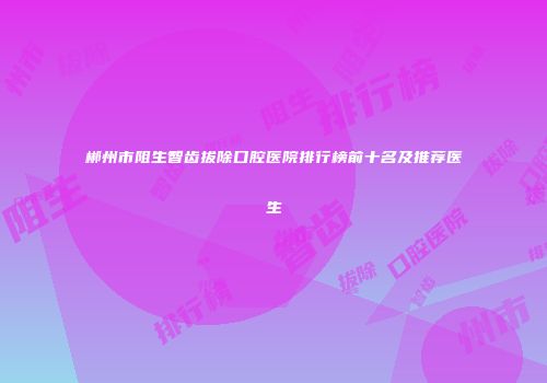 郴州市阻生智齿拔除口腔医院排行榜前十名及推荐医生