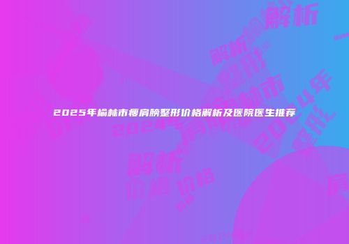 2025年榆林市瘦肩膀整形价格解析及医院医生推荐