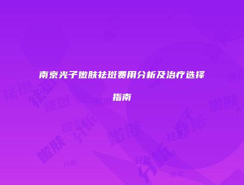 南京光子嫩肤祛斑费用分析及治疗选择指南