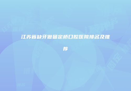 江苏省缺牙做固定桥口腔医院排名及推荐