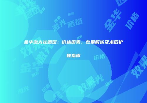 金华激光祛晒斑：价格因素、效果解析及术后护理指南
