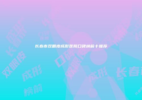 长春市双眼皮成形医院口碑榜前十推荐
