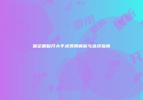 保定眼睑开大手术费用解析与选择指南
