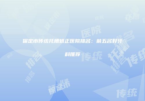 保定市传统托槽矫正医院排名：前五名好牙科推荐