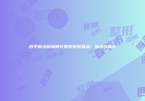 四平市注射缩阴针整形医院盘点：排名与简介