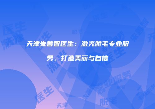 天津朱善智医生：激光脱毛专业服务，打造美丽与自信