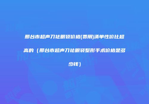 邢台市超声刀祛眼袋价格(费用)清单性价比超高的（邢台市超声刀祛眼袋整形手术价格是多少钱）