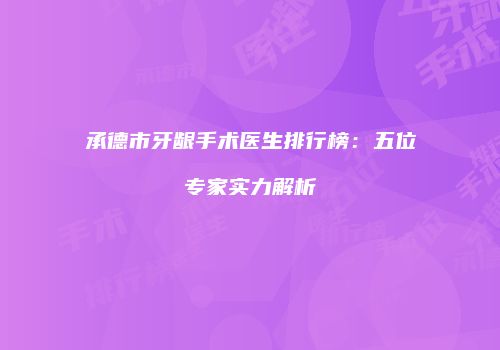 承德市牙龈手术医生排行榜：五位专家实力解析