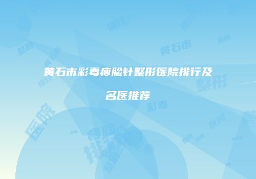 黄石市彩毒瘦脸针整形医院排行及名医推荐