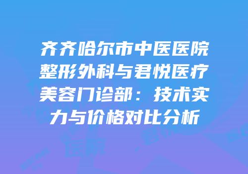 齐齐哈尔市中医医院整形外科与君悦医疗美容门诊部：技术实力与价格对比分析