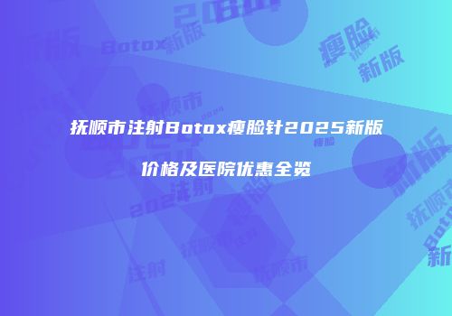 抚顺市注射Botox瘦脸针2025新版价格及医院优惠全览