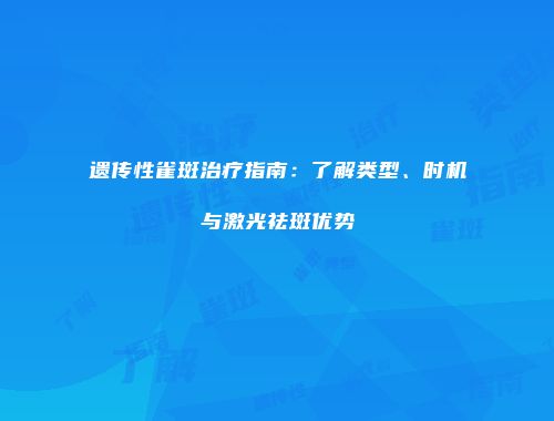 遗传性雀斑治疗指南：了解类型、时机与激光祛斑优势