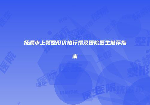 抚顺市上颚整形价格行情及医院医生推荐指南