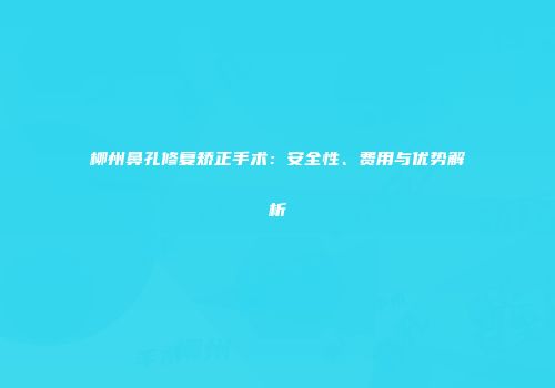 柳州鼻孔修复矫正手术：安全性、费用与优势解析