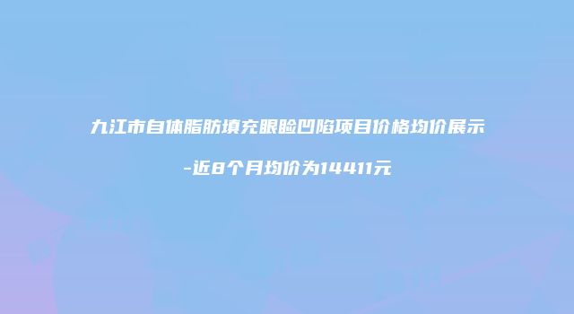 九江市自体脂肪填充眼睑凹陷项目价格均价展示-近8个月均价为14411元
