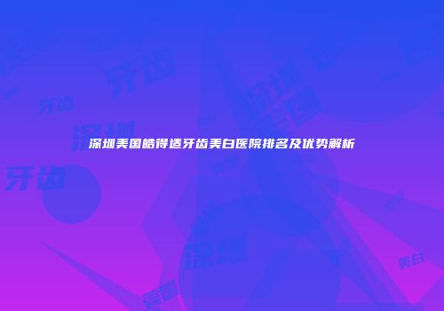 深圳美国皓得适牙齿美白医院排名及优势解析