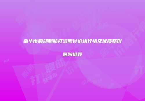 金华市腹部脂肪打溶脂针价格行情及优质整形医院推荐
