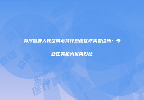 菏泽巨野人民医院与菏泽恩缇医疗美容诊所：专业医美机构优势对比