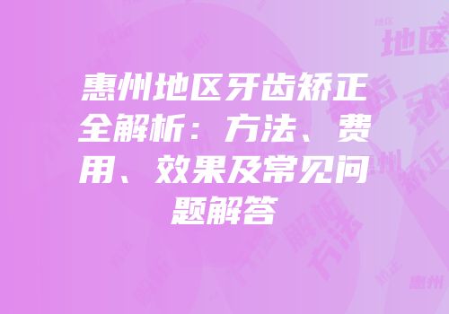 惠州地区牙齿矫正全解析：方法、费用、效果及常见问题解答