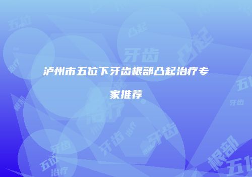 泸州市五位下牙齿根部凸起治疗专家推荐