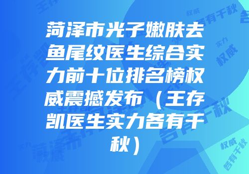菏泽市光子嫩肤去鱼尾纹医生综合实力前十位排名榜权威震撼发布（王存凯医生实力各有千秋）