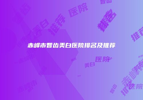赤峰市智齿美白医院排名及推荐