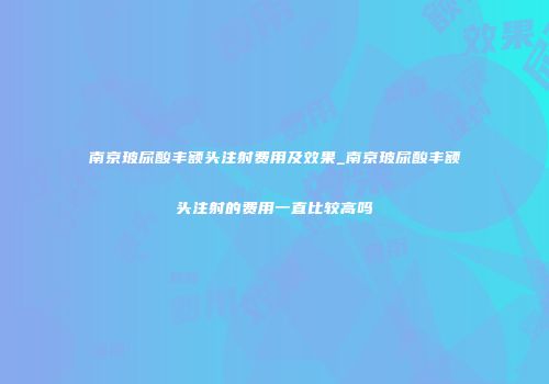南京玻尿酸丰额头注射费用及效果_南京玻尿酸丰额头注射的费用一直比较高吗