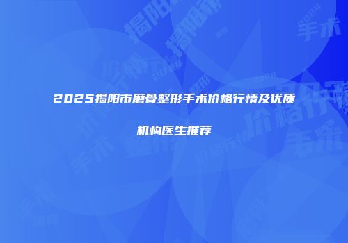2025揭阳市磨骨整形手术价格行情及优质机构医生推荐