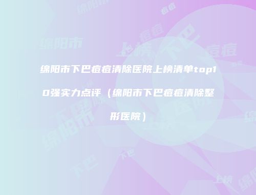 绵阳市下巴痘痘清除医院上榜清单top10强实力点评（绵阳市下巴痘痘清除整形医院）