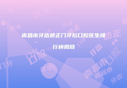 南昌市牙齿矫正门牙拉口腔医生排行榜揭晓