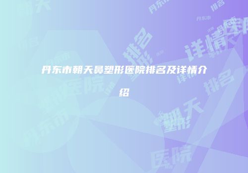 丹东市朝天鼻塑形医院排名及详情介绍