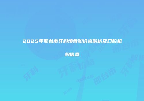 2025年邢台市牙科填骨粉价格解析及口腔机构信息