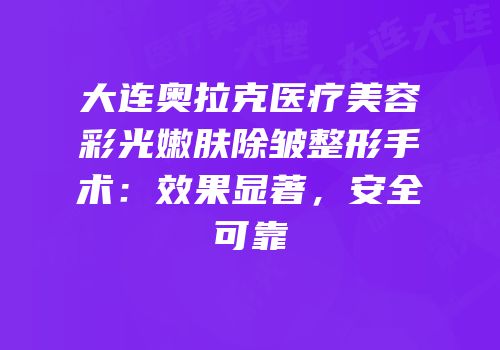 大连奥拉克医疗美容彩光嫩肤除皱整形手术：效果显著，安全可靠