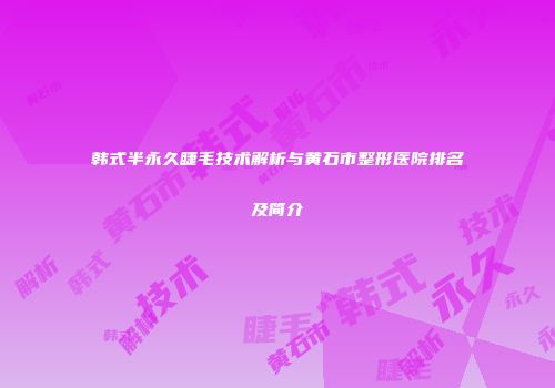 韩式半永久睫毛技术解析与黄石市整形医院排名及简介