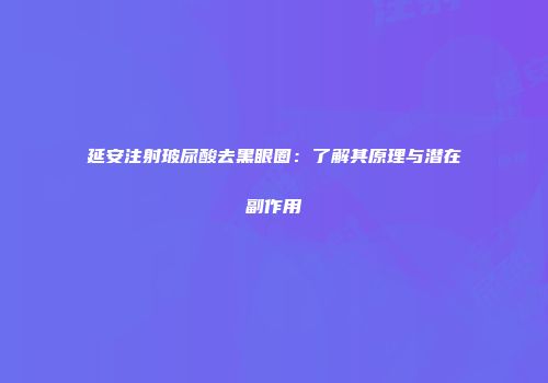 延安注射玻尿酸去黑眼圈：了解其原理与潜在副作用