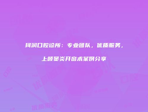 珂润口腔诊所：专业团队，优质服务，上颌窦炎开窗术案例分享