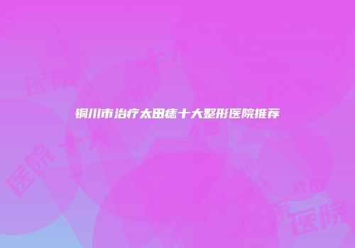 铜川市治疗太田痣十大整形医院推荐