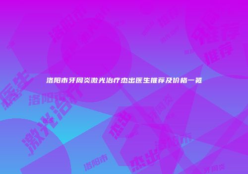 洛阳市牙周炎激光治疗杰出医生推荐及价格一览