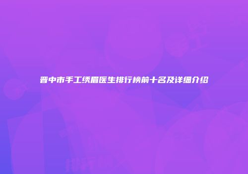 晋中市手工绣眉医生排行榜前十名及详细介绍